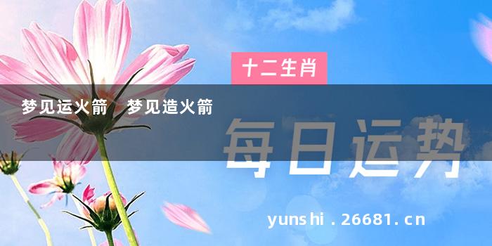 梦见运火箭 梦见造火箭